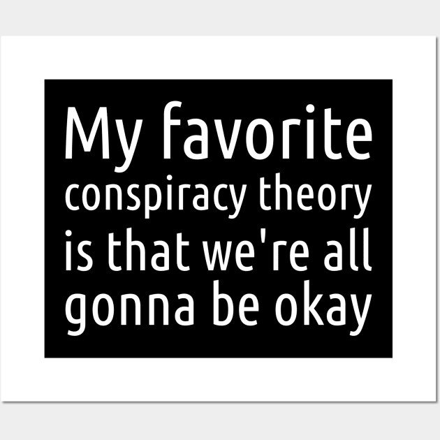 My Favorite Conspiracy Theory: We're All Gonna Be Okay Wall Art by StillInBeta